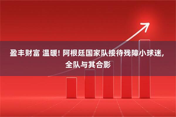 盈丰财富 温暖! 阿根廷国家队接待残障小球迷, 全队与其合影
