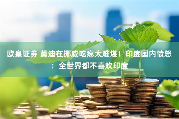 欧皇证券 莫迪在挪威吃瘪太难堪！印度国内愤怒：全世界都不喜欢印度