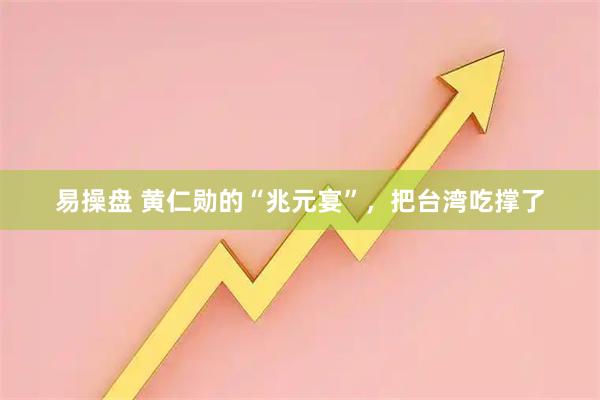 易操盘 黄仁勋的“兆元宴”，把台湾吃撑了