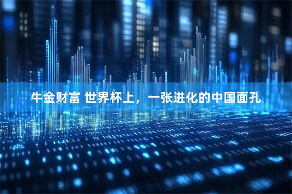 牛金财富 世界杯上，一张进化的中国面孔