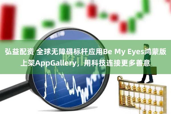 弘益配资 全球无障碍标杆应用Be My Eyes鸿蒙版上架AppGallery，用科技连接更多善意