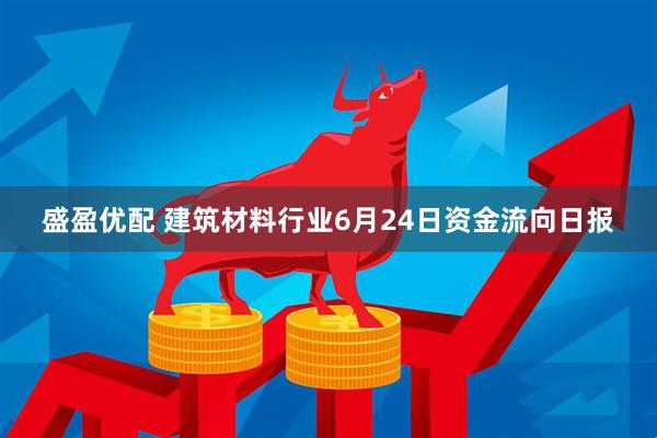 盛盈优配 建筑材料行业6月24日资金流向日报