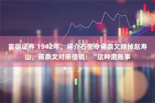 富明证券 1942年，蒋介石密令蒋鼎文除掉赵寿山，蒋鼎文对亲信说：“这种混账事