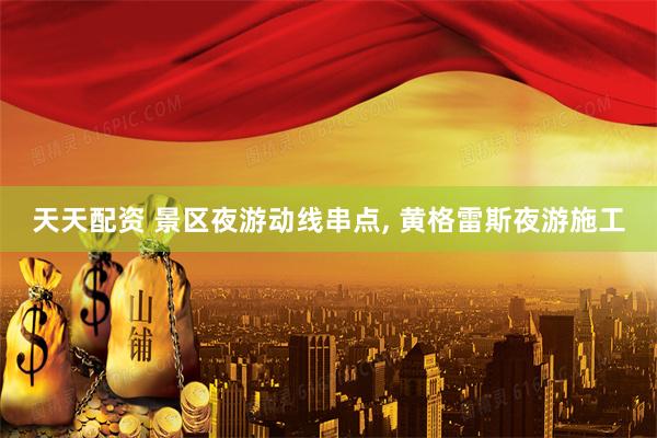 天天配资 景区夜游动线串点, 黄格雷斯夜游施工