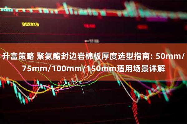 升富策略 聚氨酯封边岩棉板厚度选型指南: 50mm/75mm/100mm/150mm适用场景详解