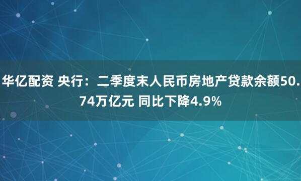 华亿配资 央行：二季度末人民币房地产贷款余额50.74万亿元 同比下降4.9%